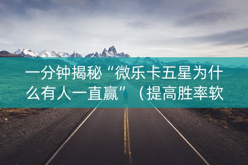一分钟揭秘“微乐卡五星为什么有人一直赢”（提高胜率软件)