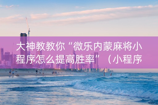 大神教教你“微乐内蒙麻将小程序怎么提高胜率”（小程序怎么才会赢)