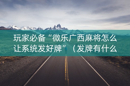玩家必备“微乐广西麻将怎么让系统发好牌”（发牌有什么规律吗)