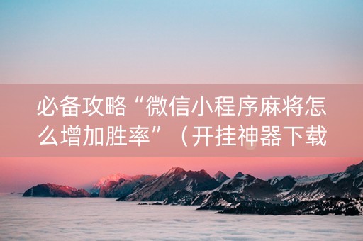 必备攻略“微信小程序麻将怎么增加胜率”（开挂神器下载)