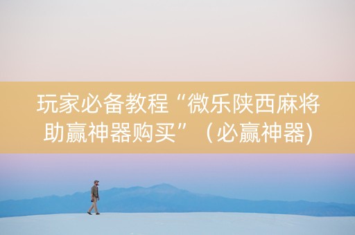 玩家必备教程“微乐陕西麻将助赢神器购买”（必赢神器)