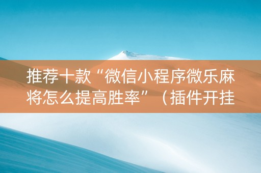 推荐十款“微信小程序微乐麻将怎么提高胜率”（插件开挂免费AI)