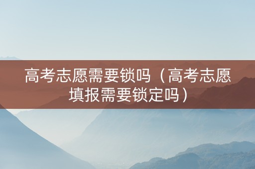高考志愿需要锁吗（高考志愿填报需要锁定吗）