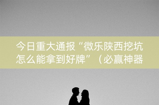 今日重大通报“微乐陕西挖坑怎么能拿到好牌”（必赢神器)