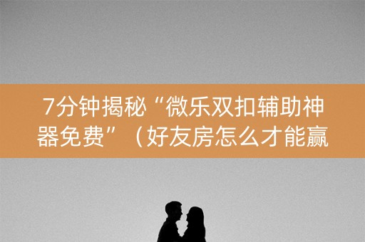 7分钟揭秘“微乐双扣辅助神器免费”（好友房怎么才能赢)