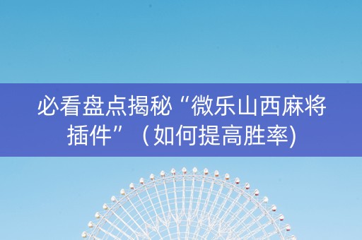 必看盘点揭秘“微乐山西麻将插件”（如何提高胜率)