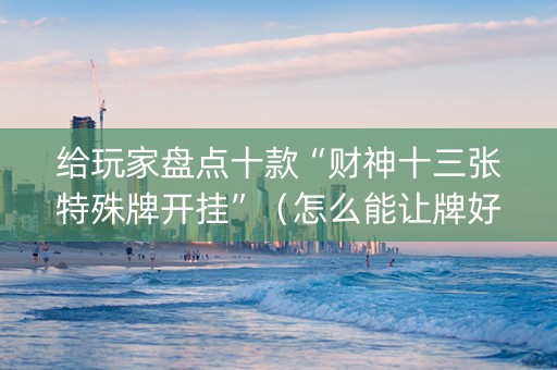 给玩家盘点十款“财神十三张特殊牌开挂”（怎么能让牌好一点)