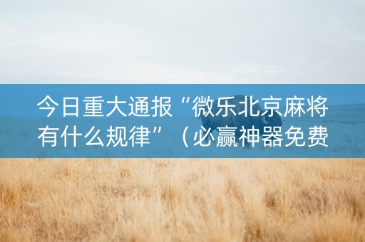 今日重大通报“微乐北京麻将有什么规律”（必赢神器免费安装)