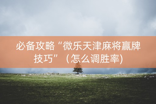 必备攻略“微乐天津麻将赢牌技巧”（怎么调胜率)