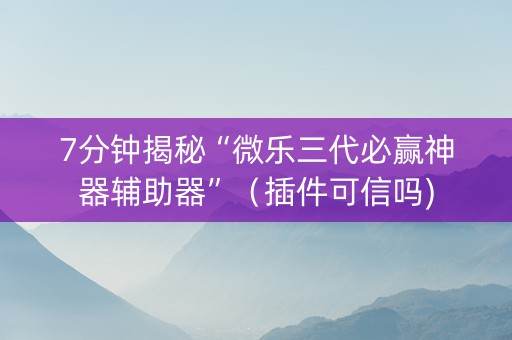 7分钟揭秘“微乐三代必赢神器辅助器”（插件可信吗)