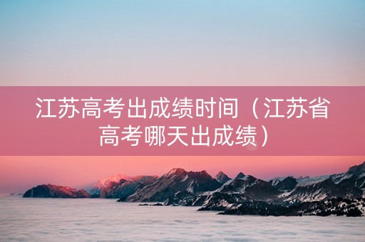 江苏高考出成绩时间（江苏省高考哪天出成绩）