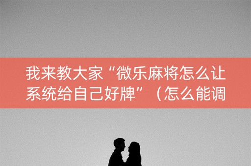 我来教大家“微乐麻将怎么让系统给自己好牌”（怎么能调好牌)
