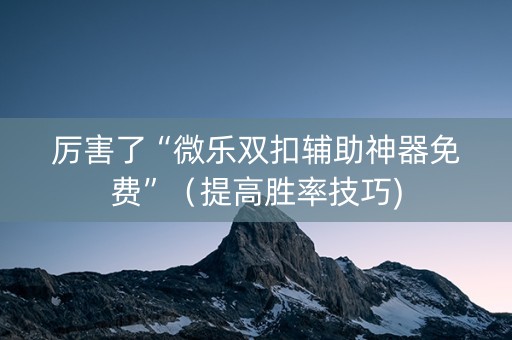 厉害了“微乐双扣辅助神器免费”（提高胜率技巧)