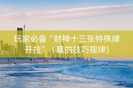 玩家必备“财神十三张特殊牌开挂”（赢的技巧规律)