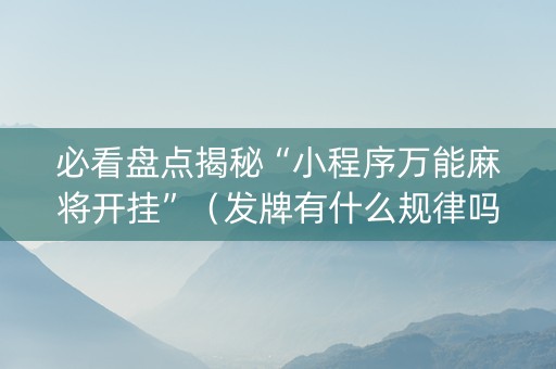 必看盘点揭秘“小程序万能麻将开挂”（发牌有什么规律吗)