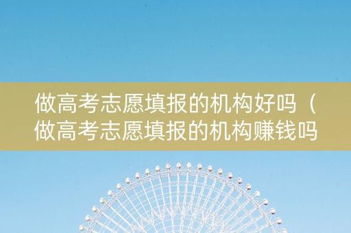 做高考志愿填报的机构好吗（做高考志愿填报的机构赚钱吗）