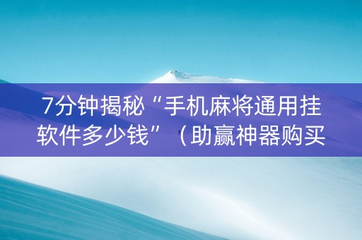 7分钟揭秘“手机麻将通用挂软件多少钱”（助赢神器购买)