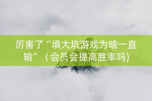 厉害了“填大坑游戏为啥一直输”（会员会提高胜率吗)