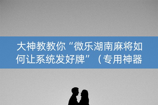 大神教教你“微乐湖南麻将如何让系统发好牌”（专用神器)