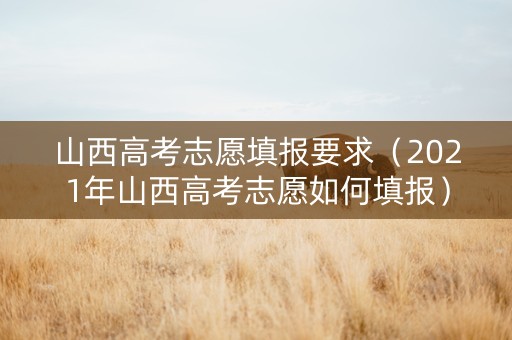 山西高考志愿填报要求（2021年山西高考志愿如何填报）