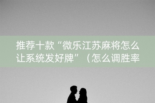 推荐十款“微乐江苏麻将怎么让系统发好牌”（怎么调胜率)