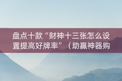 盘点十款“财神十三张怎么设置提高好牌率”（助赢神器购买)