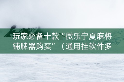 玩家必备十款“微乐宁夏麻将铺牌器购买”（通用挂软件多少钱)