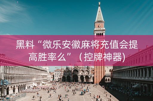 黑料“微乐安徽麻将充值会提高胜率么”（控牌神器)