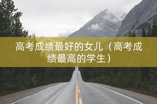 高考成绩最好的女儿（高考成绩最高的学生）