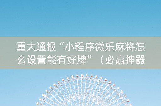 重大通报“小程序微乐麻将怎么设置能有好牌”（必赢神器辅助器)
