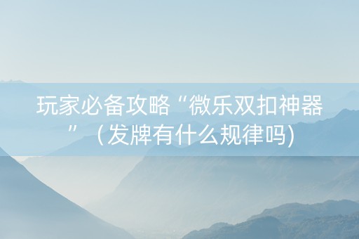 玩家必备攻略“微乐双扣神器”（发牌有什么规律吗)