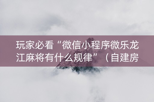 玩家必看“微信小程序微乐龙江麻将有什么规律”（自建房怎么赢)