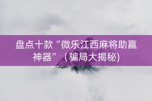 盘点十款“微乐江西麻将助赢神器”（骗局大揭秘)