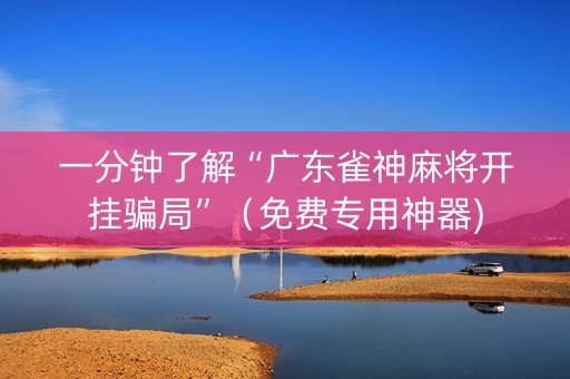 一分钟了解“广东雀神麻将开挂骗局”（免费专用神器)