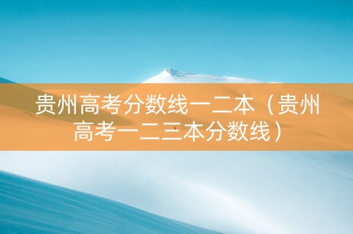 贵州高考分数线一二本（贵州高考一二三本分数线）