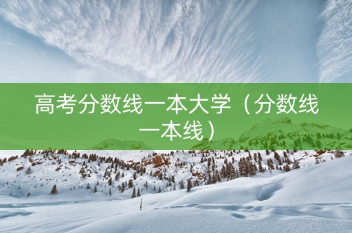 高考分数线一本大学（分数线一本线）