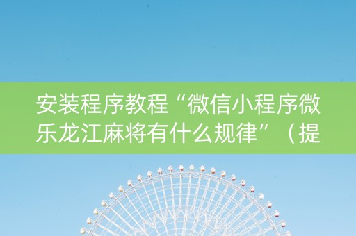 安装程序教程“微信小程序微乐龙江麻将有什么规律”（提高胜率软件)