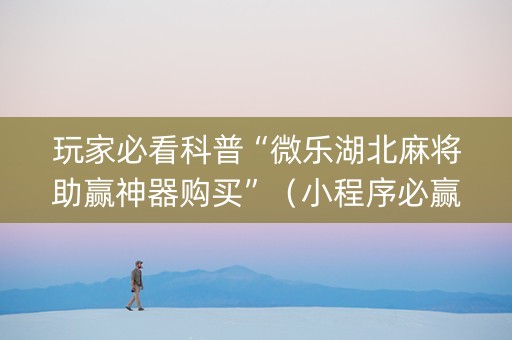玩家必看科普“微乐湖北麻将助赢神器购买”（小程序必赢神器)