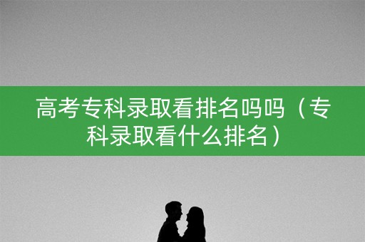 高考专科录取看排名吗吗（专科录取看什么排名）
