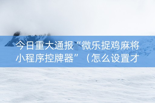 今日重大通报“微乐捉鸡麻将小程序控牌器”（怎么设置才能赢)