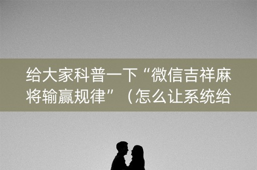 给大家科普一下“微信吉祥麻将输赢规律”（怎么让系统给自己好牌)