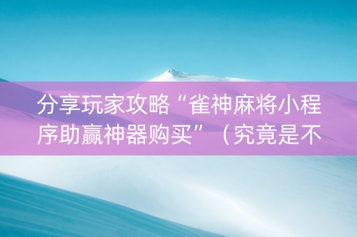 分享玩家攻略“雀神麻将小程序助赢神器购买”（究竟是不是有挂)