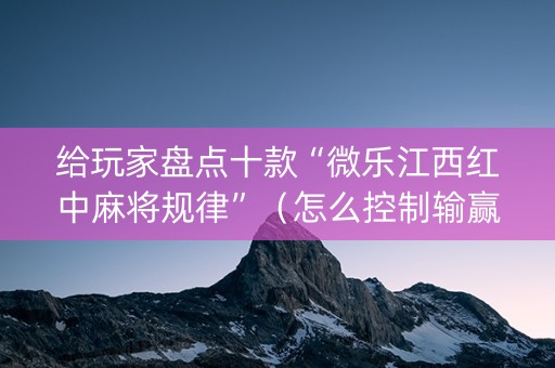 给玩家盘点十款“微乐江西红中麻将规律”（怎么控制输赢)