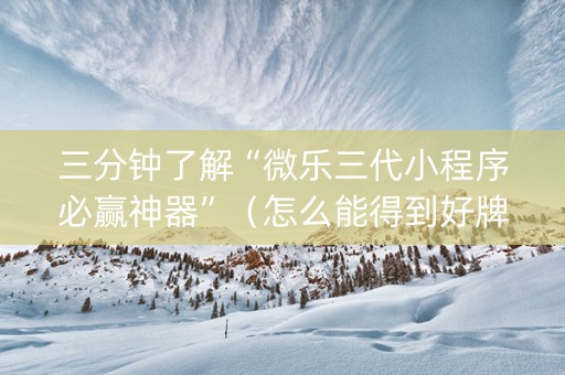 三分钟了解“微乐三代小程序必赢神器”（怎么能得到好牌)