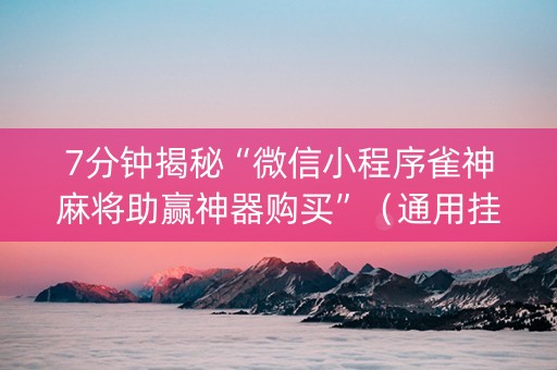 7分钟揭秘“微信小程序雀神麻将助赢神器购买”（通用挂软件多少钱)