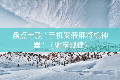 盘点十款“手机安装麻将机神器”（输赢规律)