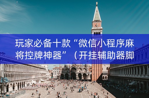玩家必备十款“微信小程序麻将控牌神器”（开挂辅助器脚本)