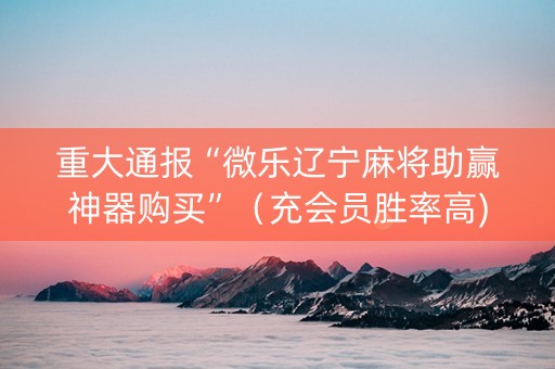 重大通报“微乐辽宁麻将助赢神器购买”（充会员胜率高)