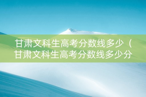甘肃文科生高考分数线多少（甘肃文科生高考分数线多少分）