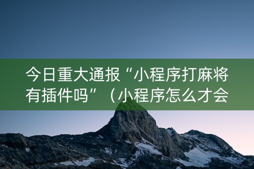 今日重大通报“小程序打麻将有插件吗”（小程序怎么才会赢)